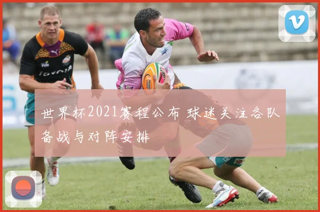 世界杯2021赛程公布 球迷关注各队备战与对阵安排
