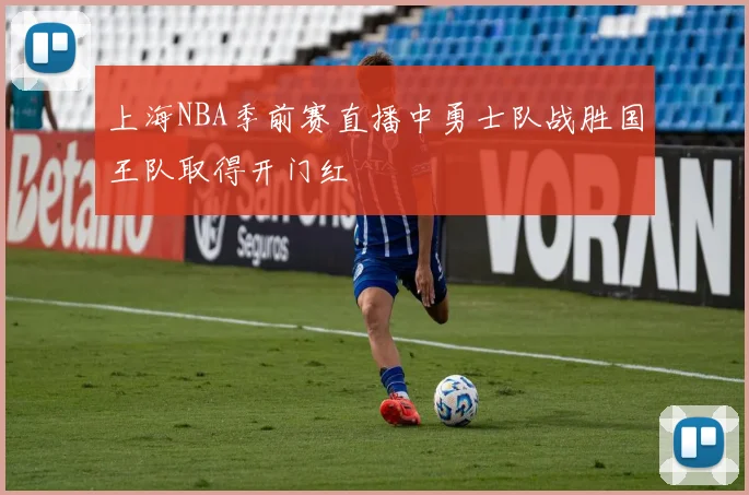 上海NBA季前赛直播中勇士队战胜国王队取得开门红