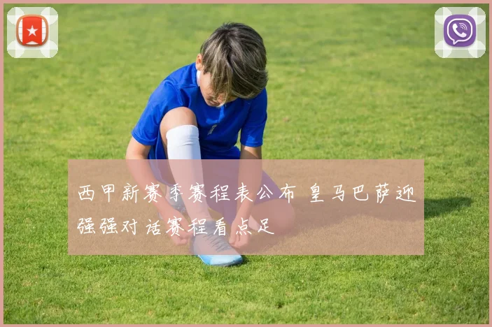 西甲新赛季赛程表公布 皇马巴萨迎强强对话赛程看点足