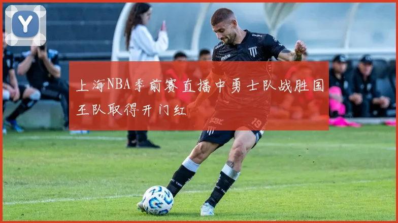 上海NBA季前赛直播中勇士队战胜国王队取得开门红