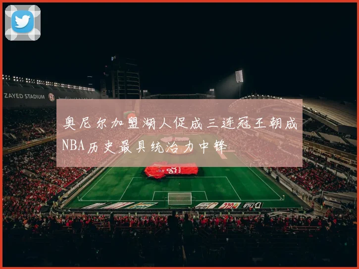 奥尼尔加盟湖人促成三连冠王朝成NBA历史最具统治力中锋