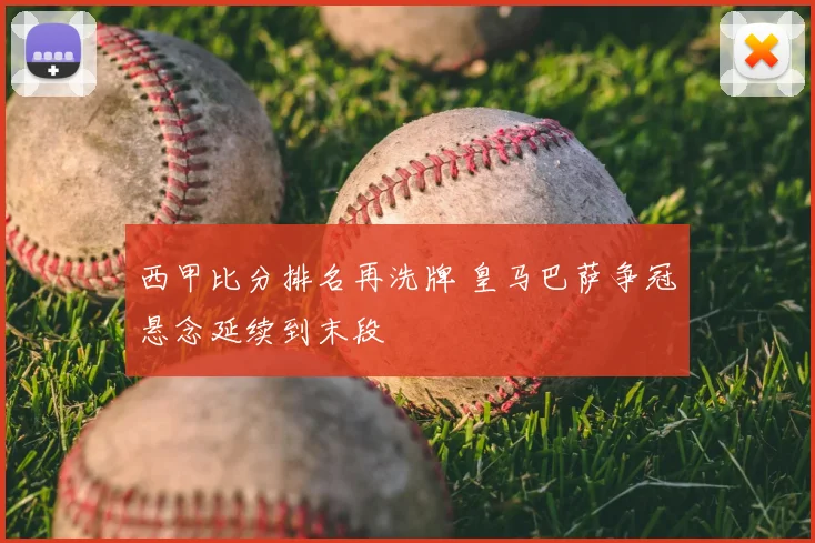 西甲比分排名再洗牌 皇马巴萨争冠悬念延续到末段
