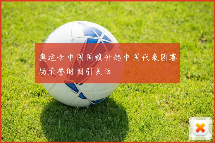 奥运会中国国旗升起中国代表团赛场荣誉时刻引关注