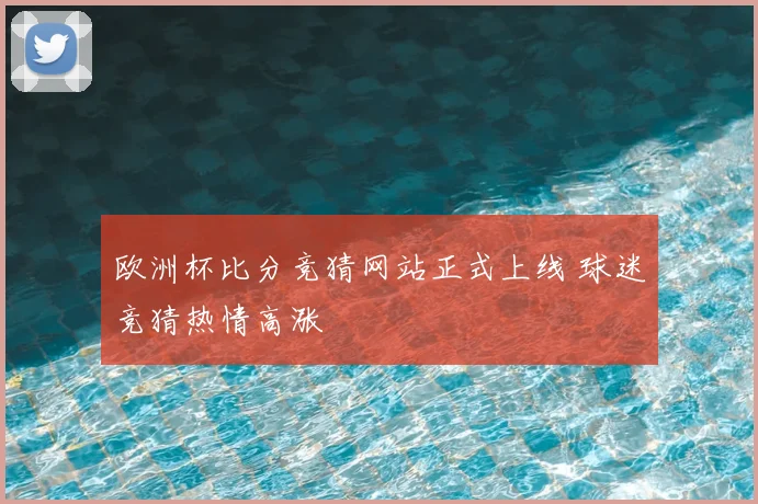欧洲杯比分竞猜网站正式上线 球迷竞猜热情高涨