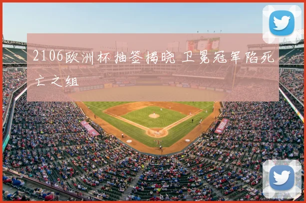 2106欧洲杯抽签揭晓 卫冕冠军陷死亡之组