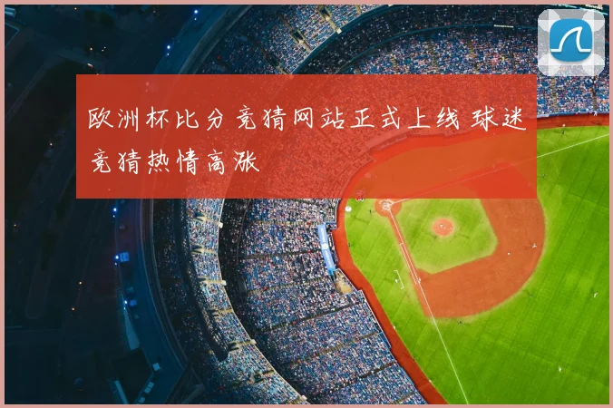 欧洲杯比分竞猜网站正式上线 球迷竞猜热情高涨