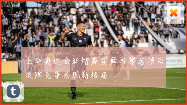 上海奥运会新增霹雳舞与攀岩项目奖牌竞争或现新格局