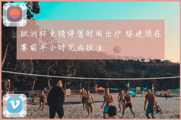 欧洲杯竞猜停售时间出炉 球迷须在赛前半小时完成投注