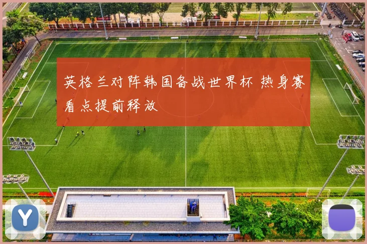 英格兰对阵韩国备战世界杯 热身赛看点提前释放