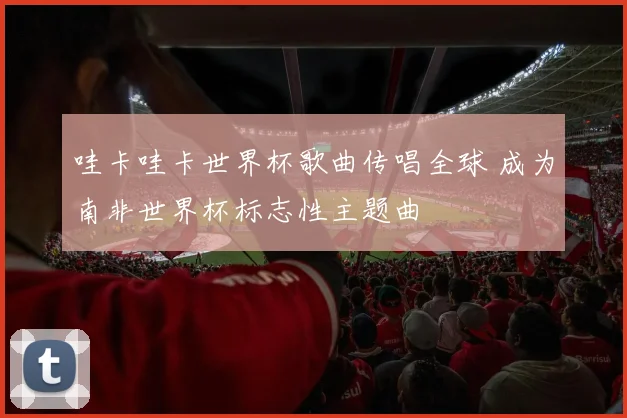 哇卡哇卡世界杯歌曲传唱全球 成为南非世界杯标志性主题曲