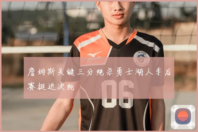 詹姆斯关键三分绝杀勇士湖人季后赛挺进次轮
