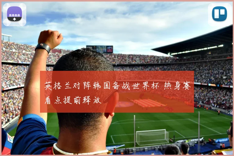 英格兰对阵韩国备战世界杯 热身赛看点提前释放