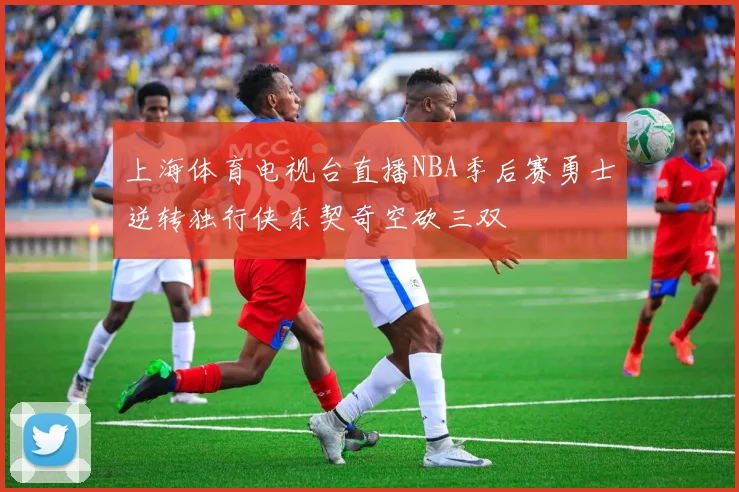 上海体育电视台直播NBA季后赛勇士逆转独行侠东契奇空砍三双