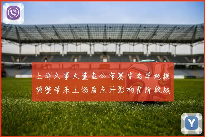 上海久事大鲨鱼公布赛季名单轮换调整带来上场看点并影响首阶段战术安排