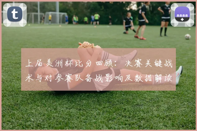 上届美洲杯比分回顾：决赛关键战术与对参赛队备战影响及数据解读