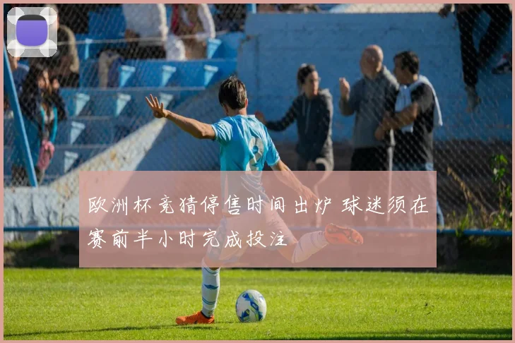 欧洲杯竞猜停售时间出炉 球迷须在赛前半小时完成投注